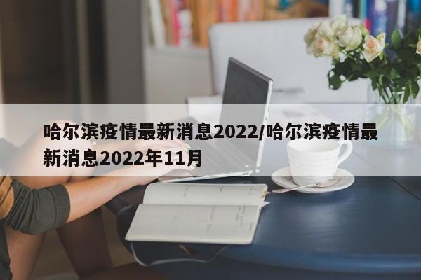 哈尔滨疫情最新消息2022/哈尔滨疫情最新消息2022年11月