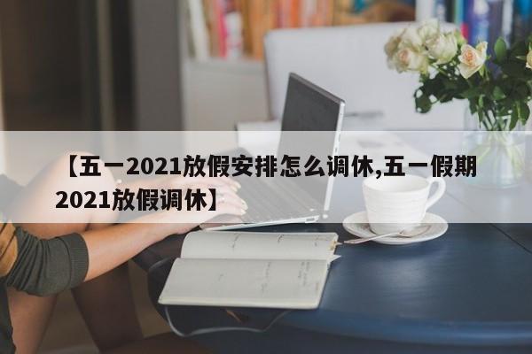 【五一2021放假安排怎么调休,五一假期2021放假调休】