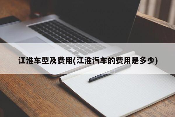 江淮车型及费用(江淮汽车的费用是多少)