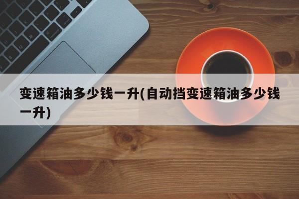 变速箱油多少钱一升(自动挡变速箱油多少钱一升)