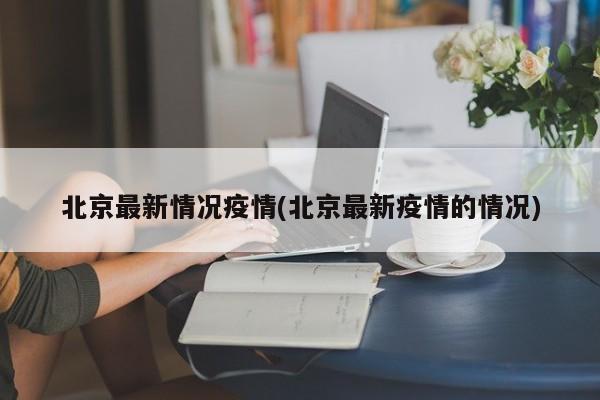 北京最新情况疫情(北京最新疫情的情况)