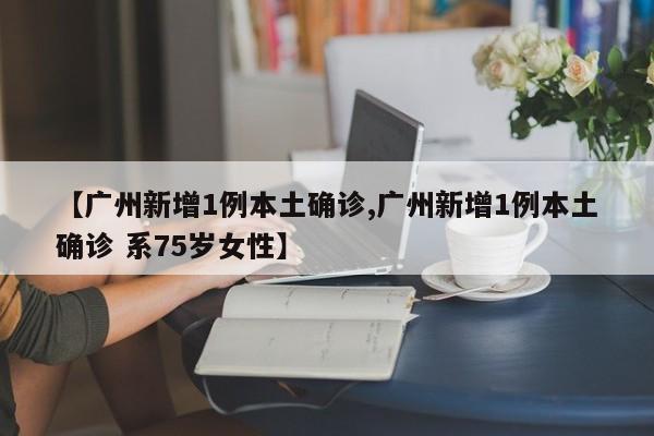 【广州新增1例本土确诊,广州新增1例本土确诊 系75岁女性】