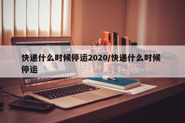快递什么时候停运2020/快递什么时候 停运