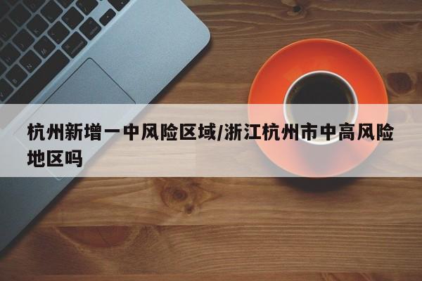 杭州新增一中风险区域/浙江杭州市中高风险地区吗