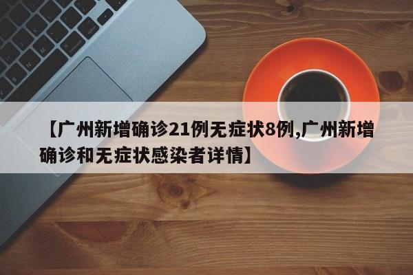 【广州新增确诊21例无症状8例,广州新增确诊和无症状感染者详情】