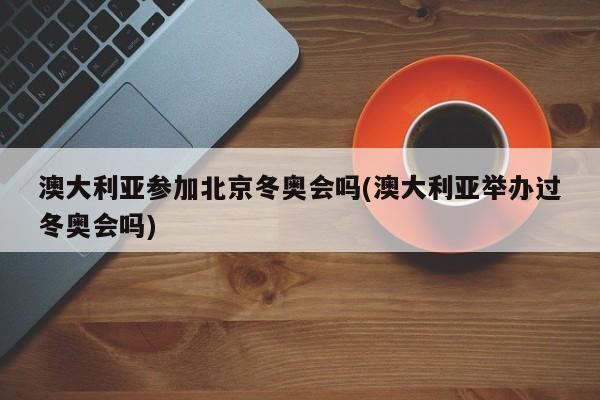 澳大利亚参加北京冬奥会吗(澳大利亚举办过冬奥会吗)