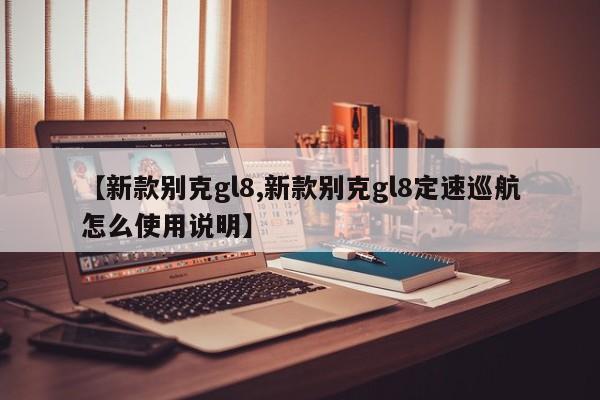 【新款别克gl8,新款别克gl8定速巡航怎么使用说明】