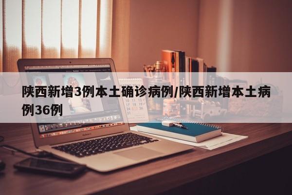 陕西新增3例本土确诊病例/陕西新增本土病例36例