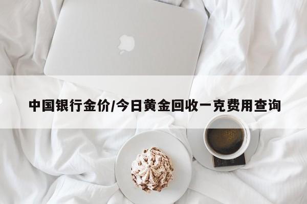 中国银行金价/今日黄金回收一克费用查询