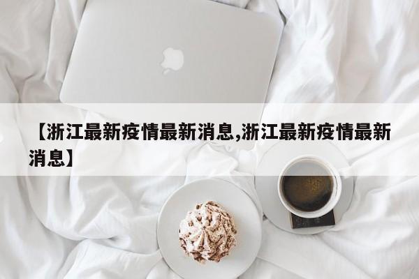 【浙江最新疫情最新消息,浙江最新疫情最新消息】