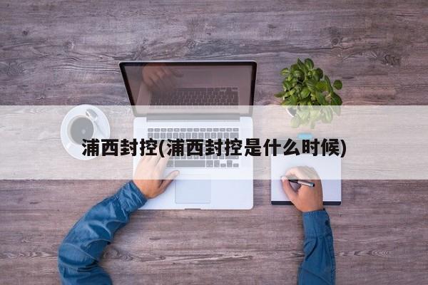 浦西封控(浦西封控是什么时候)