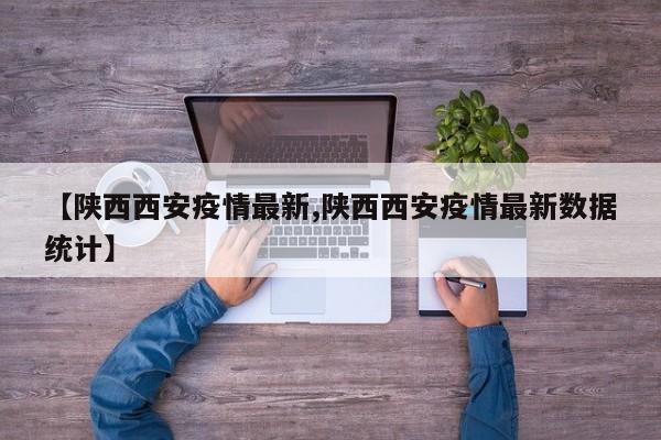 【陕西西安疫情最新,陕西西安疫情最新数据统计】