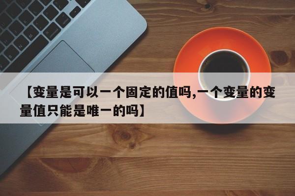 【变量是可以一个固定的值吗,一个变量的变量值只能是唯一的吗】