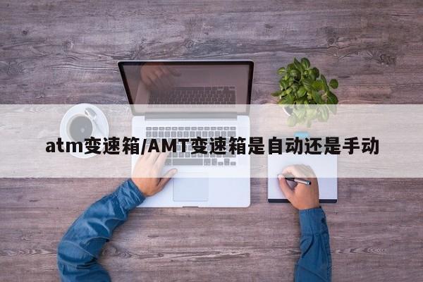 atm变速箱/AMT变速箱是自动还是手动