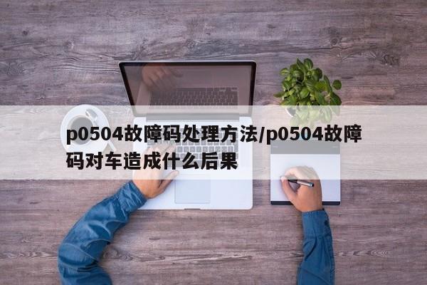 p0504故障码处理方法/p0504故障码对车造成什么后果