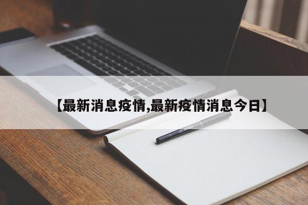 【最新消息疫情,最新疫情消息今日】