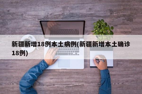 新疆新增18例本土病例(新疆新增本土确诊18例)