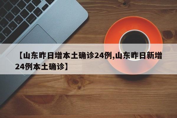 【山东昨日增本土确诊24例,山东昨日新增24例本土确诊】