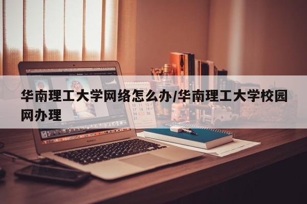 华南理工大学网络怎么办/华南理工大学校园网办理