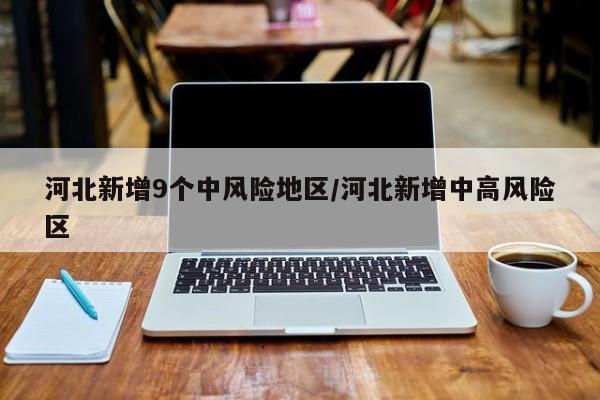 河北新增9个中风险地区/河北新增中高风险区