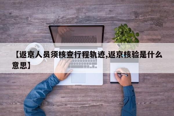 【返京人员须核查行程轨迹,返京核验是什么意思】