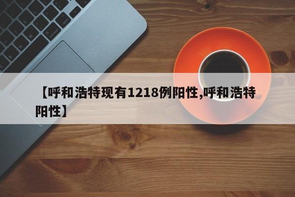 【呼和浩特现有1218例阳性,呼和浩特 阳性】