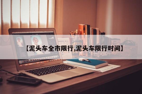 【泥头车全市限行,泥头车限行时间】