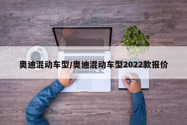 奥迪混动车型/奥迪混动车型2022款报价