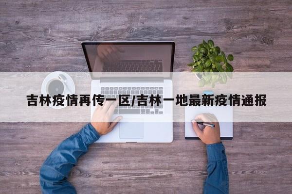 吉林疫情再传一区/吉林一地最新疫情通报