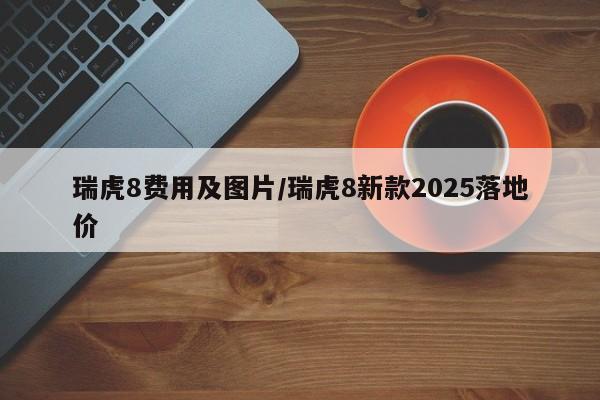 瑞虎8费用及图片/瑞虎8新款2025落地价
