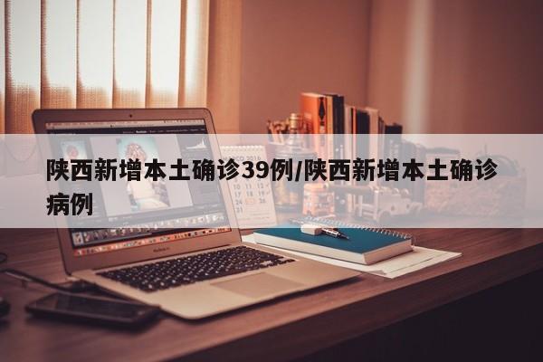 陕西新增本土确诊39例/陕西新增本土确诊病例