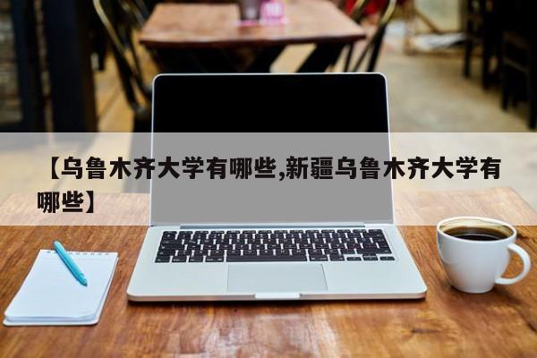 【乌鲁木齐大学有哪些,新疆乌鲁木齐大学有哪些】