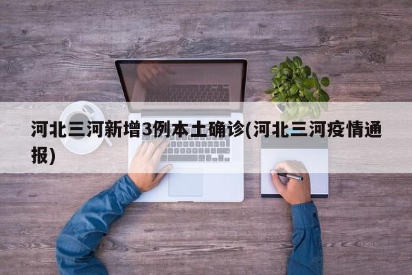 河北三河新增3例本土确诊(河北三河疫情通报)