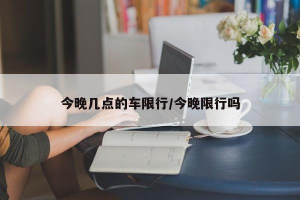 今晚几点的车限行/今晚限行吗