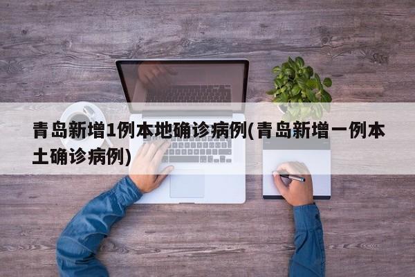 青岛新增1例本地确诊病例(青岛新增一例本土确诊病例)