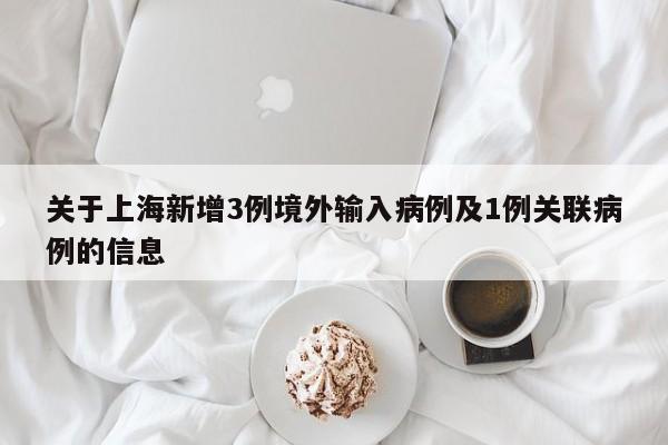 关于上海新增3例境外输入病例及1例关联病例的信息