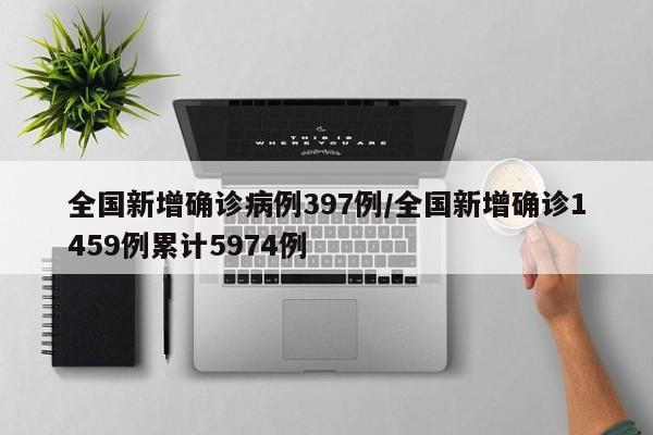全国新增确诊病例397例/全国新增确诊1459例累计5974例