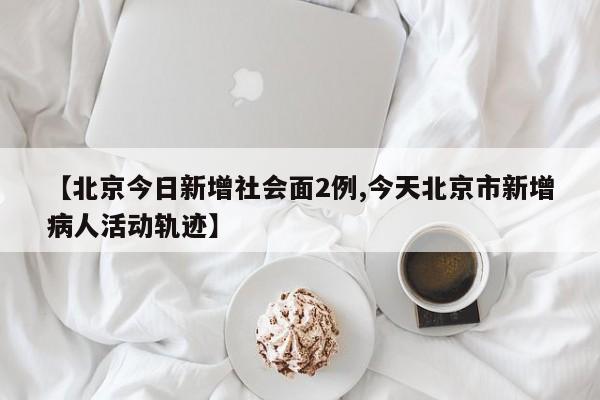 【北京今日新增社会面2例,今天北京市新增病人活动轨迹】