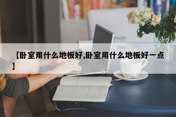 【卧室用什么地板好,卧室用什么地板好一点】