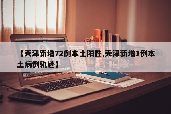 【天津新增72例本土阳性,天津新增1例本土病例轨迹】
