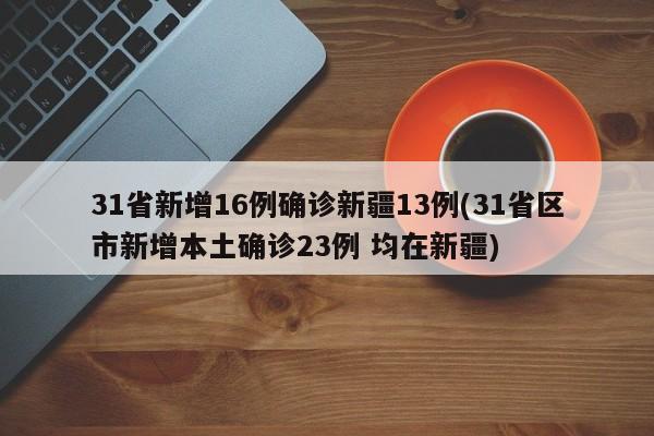 31省新增16例确诊新疆13例(31省区市新增本土确诊23例 均在新疆)