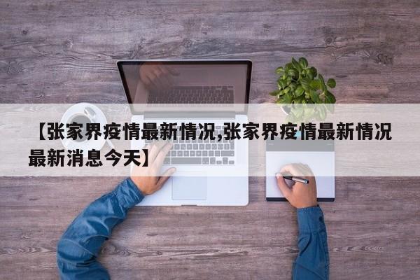 【张家界疫情最新情况,张家界疫情最新情况最新消息今天】