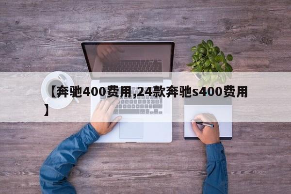 【奔驰400费用,24款奔驰s400费用】
