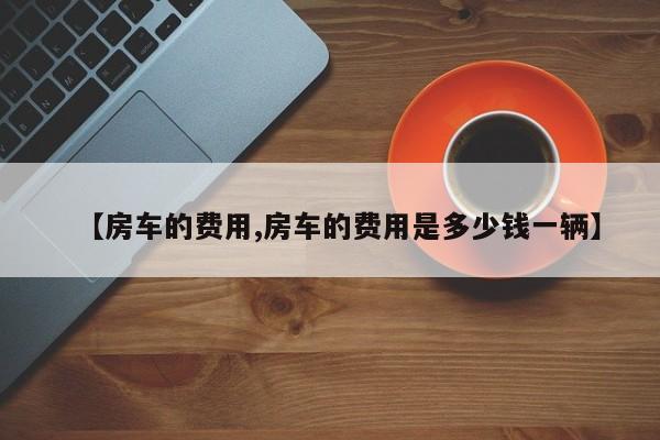 【房车的费用,房车的费用是多少钱一辆】