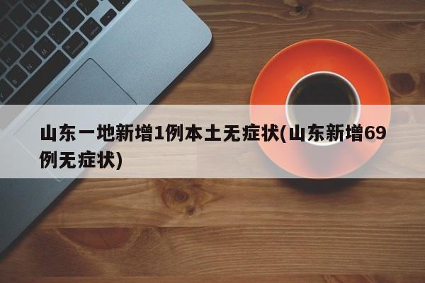 山东一地新增1例本土无症状(山东新增69例无症状)