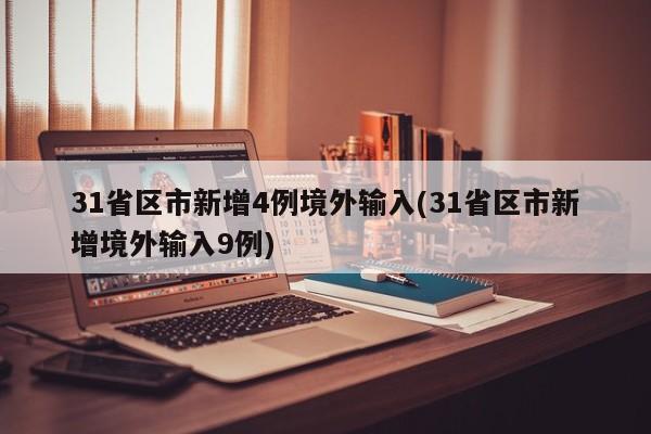 31省区市新增4例境外输入(31省区市新增境外输入9例)
