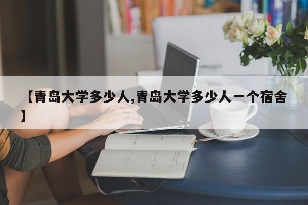 【青岛大学多少人,青岛大学多少人一个宿舍】