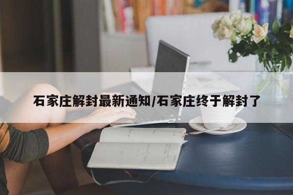 石家庄解封最新通知/石家庄终于解封了