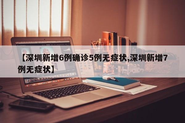 【深圳新增6例确诊5例无症状,深圳新增7例无症状】