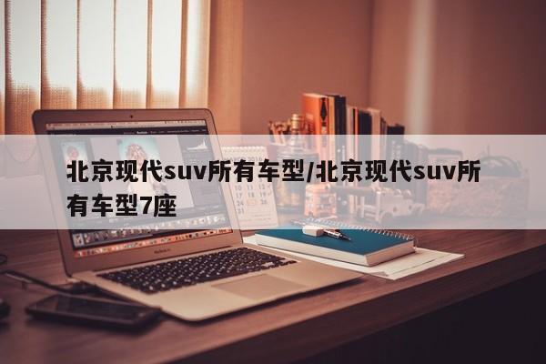 北京现代suv所有车型/北京现代suv所有车型7座